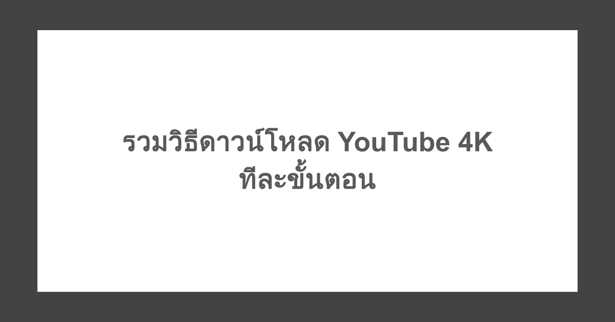รวมวิธีดาวน์โหลด YouTube 4K ทีละขั้นตอน