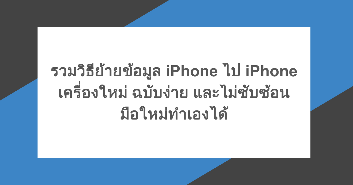 รวมวิธีย้ายข้อมูล iPhone ไป iPhone เครื่องใหม่ ฉบับง่าย และไม่ซับซ้อน มือใหม่ทำเองได้