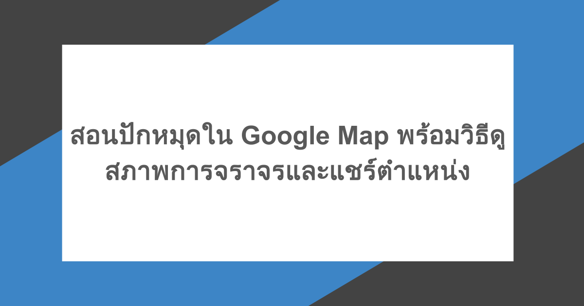 สอนปักหมุดใน Google Map พร้อมวิธีดูสภาพการจราจรและแชร์ตำแหน่ง