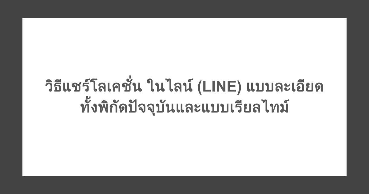 วิธีแชร์โลเคชั่น ในไลน์ (LINE) แบบละเอียด ทั้งพิกัดปัจจุบันและแบบเรียลไทม์