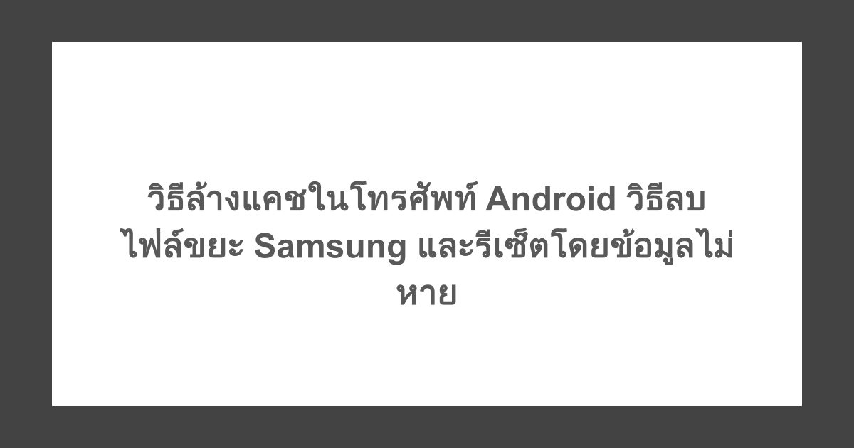 วิธีล้างแคชในโทรศัพท์ Android วิธีลบไฟล์ขยะ Samsung และรีเซ็ตโดยข้อมูลไม่หาย