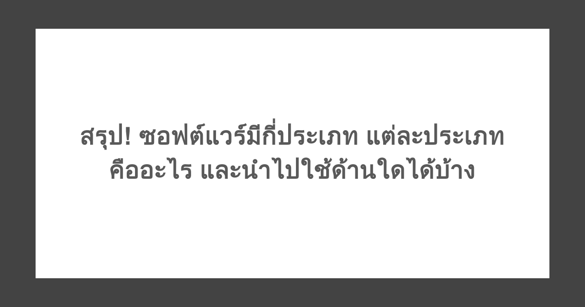 สรุป! ซอฟต์แวร์มีกี่ประเภท แต่ละประเภทคืออะไร และนำไปใช้ด้านใดได้บ้าง