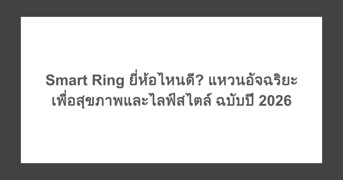 Smart Ring ยี่ห้อไหนดี? แหวนอัจฉริยะเพื่อสุขภาพและไลฟ์สไตล์ ฉบับปี 2026