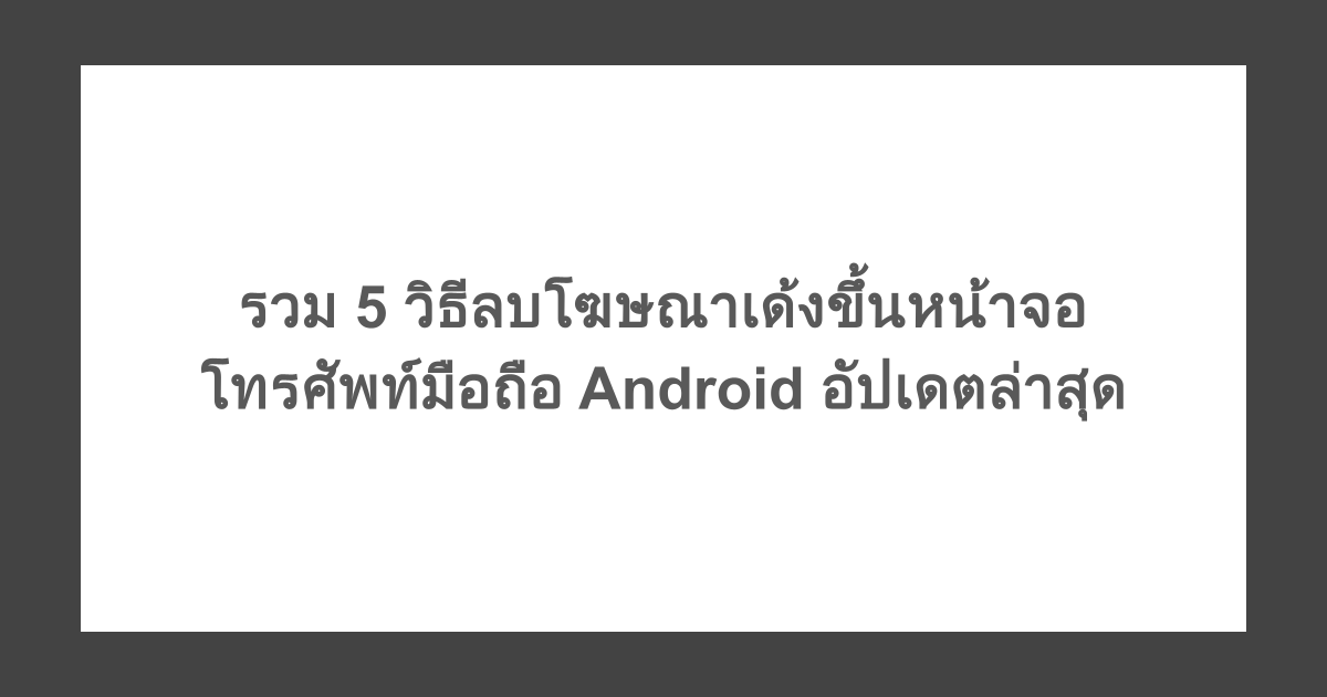 รวม 5 วิธีลบโฆษณาเด้งขึ้นหน้าจอโทรศัพท์มือถือ Android อัปเดตล่าสุด