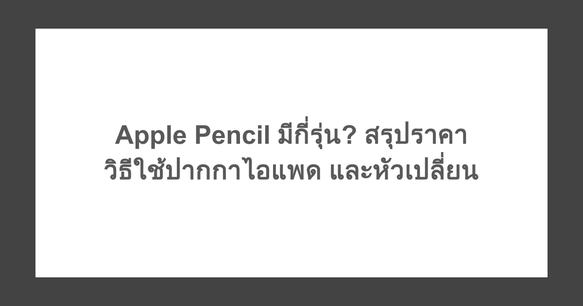 Apple Pencil มีกี่รุ่น? สรุปราคา วิธีใช้ปากกาไอแพด และหัวเปลี่ยน